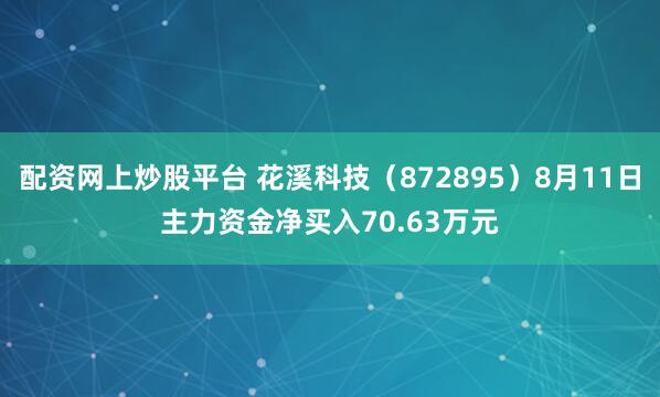 配资网上炒股平台 花溪科技（872895）8月11日主力资金净买入70.63万元