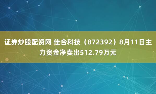 证券炒股配资网 佳合科技（872392）8月11日主力资金净卖出512.79万元