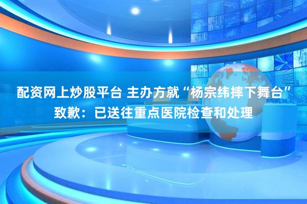 配资网上炒股平台 主办方就“杨宗纬摔下舞台”致歉：已送往重点医院检查和处理