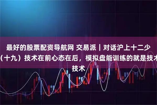 最好的股票配资导航网 交易派｜对话沪上十二少（十九）技术在前心态在后，模拟盘能训练的就是技术
