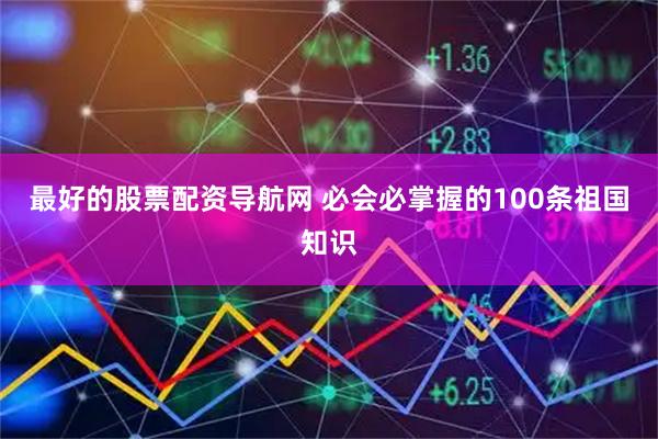 最好的股票配资导航网 必会必掌握的100条祖国知识