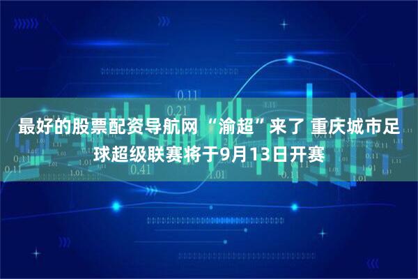 最好的股票配资导航网 “渝超”来了 重庆城市足球超级联赛将于9月13日开赛