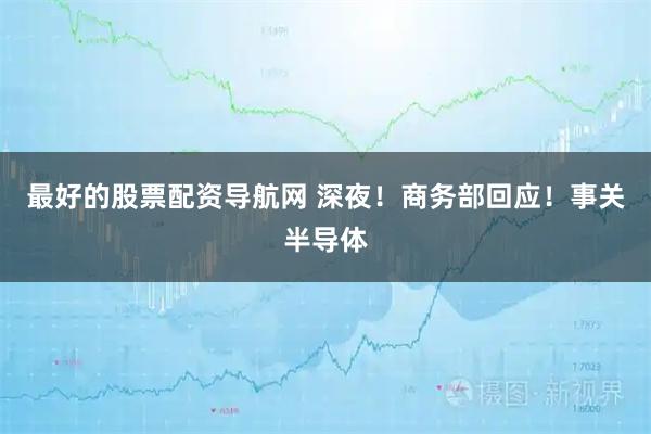 最好的股票配资导航网 深夜！商务部回应！事关半导体
