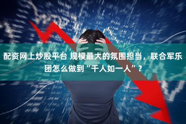 配资网上炒股平台 规模最大的氛围担当，联合军乐团怎么做到“千人如一人”？