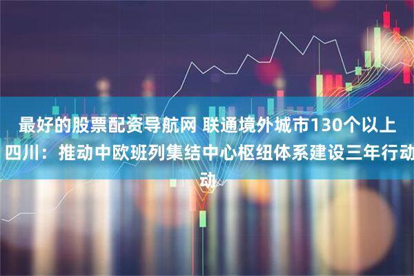 最好的股票配资导航网 联通境外城市130个以上 四川：推动中欧班列集结中心枢纽体系建设三年行动