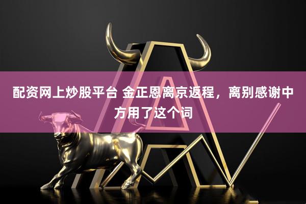 配资网上炒股平台 金正恩离京返程，离别感谢中方用了这个词