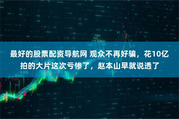 最好的股票配资导航网 观众不再好骗，花10亿拍的大片这次亏惨了，赵本山早就说透了