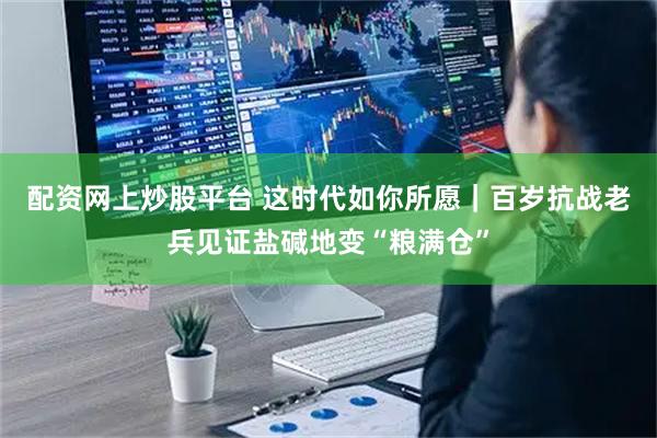 配资网上炒股平台 这时代如你所愿｜百岁抗战老兵见证盐碱地变“粮满仓”