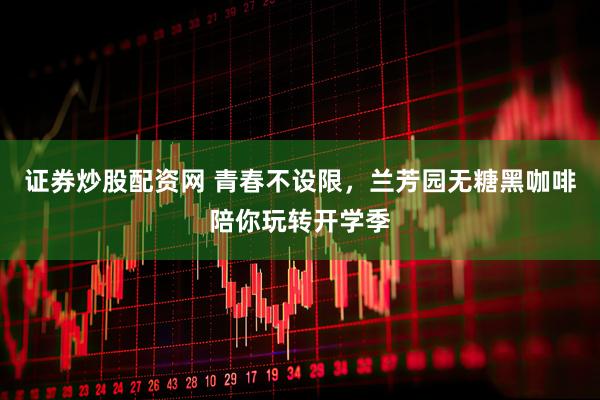 证券炒股配资网 青春不设限，兰芳园无糖黑咖啡陪你玩转开学季