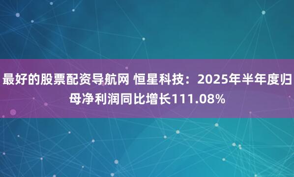 最好的股票配资导航网 恒星科技：2025年半年度归母净利润同比增长111.08%