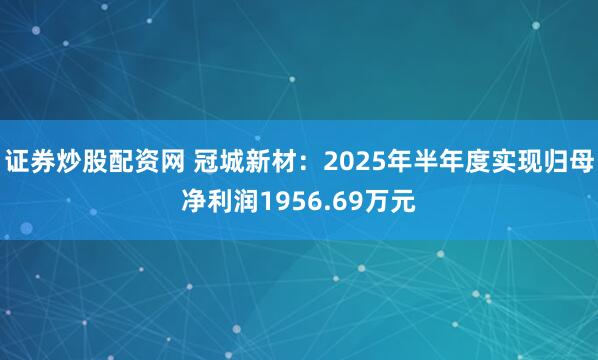 证券炒股配资网 冠城新材：2025年半年度实现归母净利润1956.69万元
