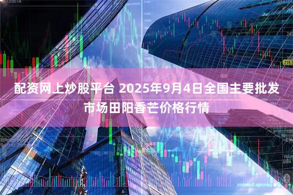 配资网上炒股平台 2025年9月4日全国主要批发市场田阳香芒价格行情