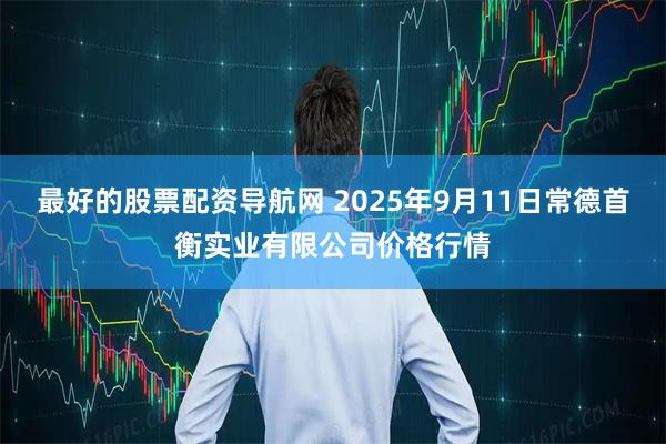 最好的股票配资导航网 2025年9月11日常德首衡实业有限公司价格行情