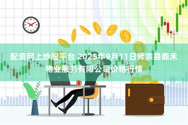 配资网上炒股平台 2025年9月11日师宗县鼎禾物业服务有限公司价格行情