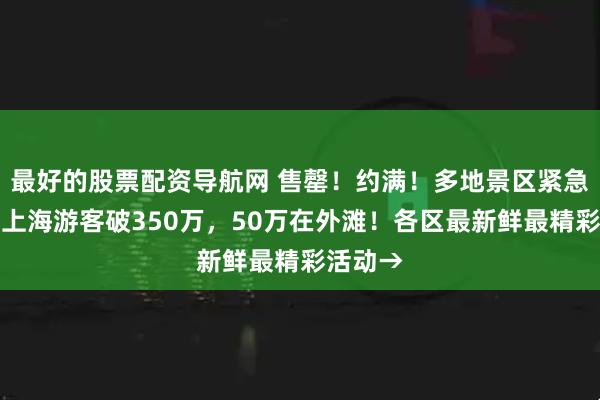 最好的股票配资导航网 售罄！约满！多地景区紧急提醒！上海游客破350万，50万在外滩！各区最新鲜最精彩活动→