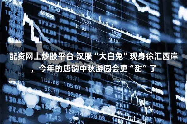 配资网上炒股平台 汉服“大白兔”现身徐汇西岸，今年的唐韵中秋游园会更“甜”了