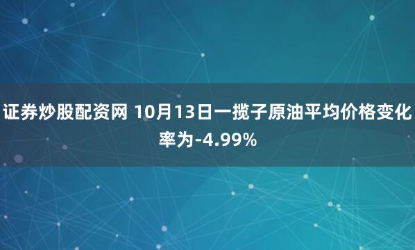 证券炒股配资网 10月13日一揽子原油平均价格变化率为-4.99%