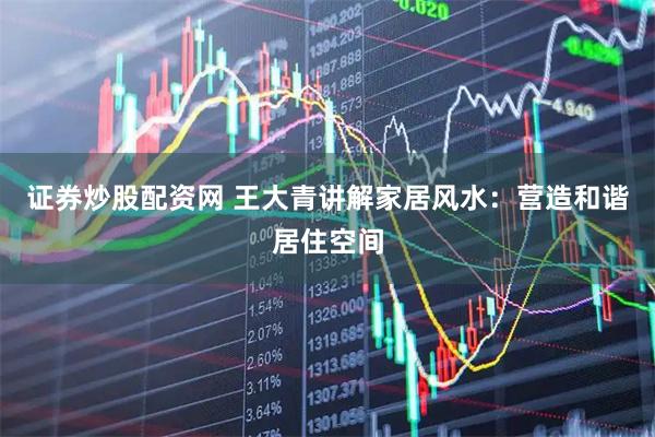 证券炒股配资网 王大青讲解家居风水：营造和谐居住空间