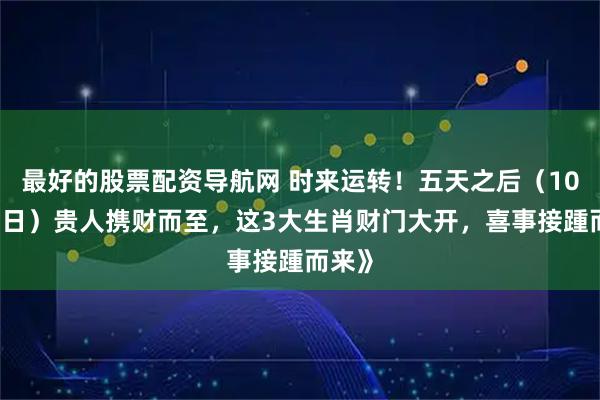 最好的股票配资导航网 时来运转！五天之后（10月24日）贵人携财而至，这3大生肖财门大开，喜事接踵而来》