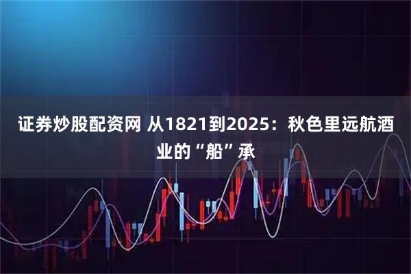 证券炒股配资网 从1821到2025：秋色里远航酒业的“船”承