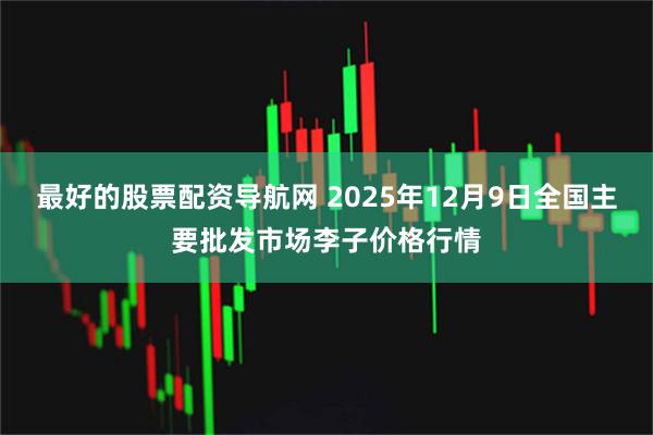 最好的股票配资导航网 2025年12月9日全国主要批发市场李子价格行情