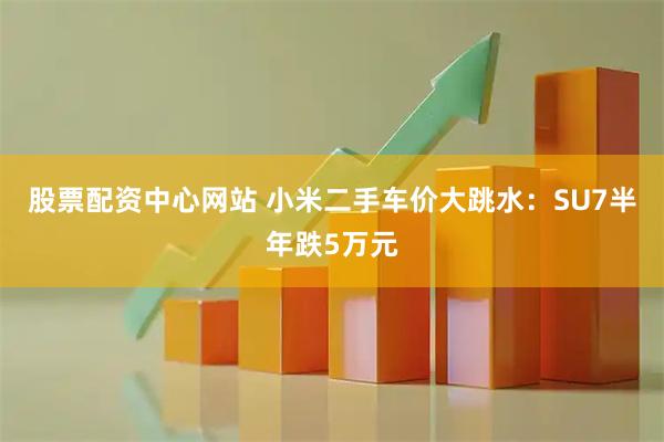 股票配资中心网站 小米二手车价大跳水：SU7半年跌5万元