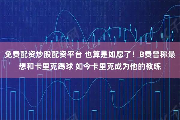 免费配资炒股配资平台 也算是如愿了！B费曾称最想和卡里克踢球 如今卡里克成为他的教练