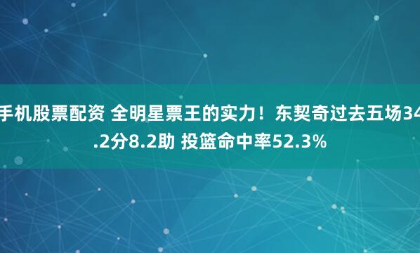 手机股票配资 全明星票王的实力！东契奇过去五场34.2分8.2助 投篮命中率52.3%