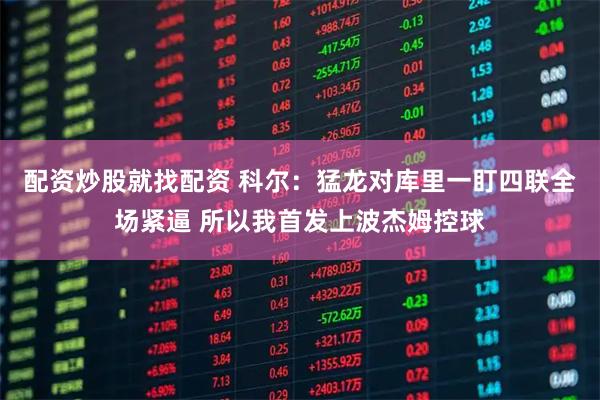 配资炒股就找配资 科尔：猛龙对库里一盯四联全场紧逼 所以我首发上波杰姆控球