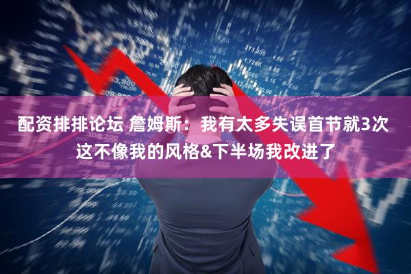 配资排排论坛 詹姆斯：我有太多失误首节就3次 这不像我的风格&下半场我改进了