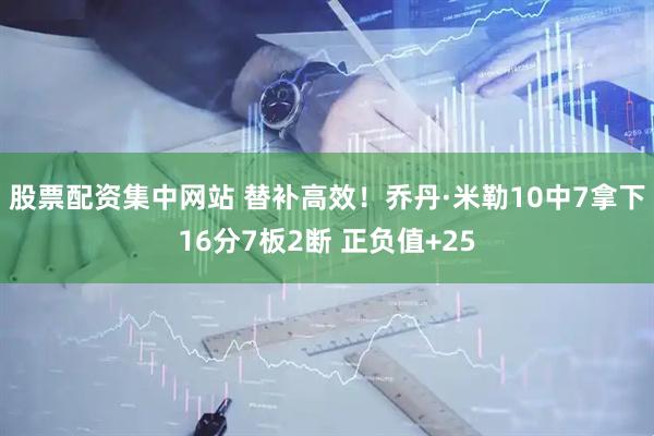 股票配资集中网站 替补高效！乔丹·米勒10中7拿下16分7板2断 正负值+25