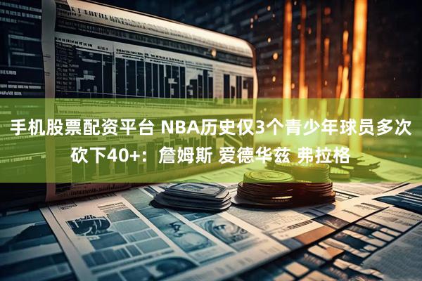 手机股票配资平台 NBA历史仅3个青少年球员多次砍下40+：詹姆斯 爱德华兹 弗拉格