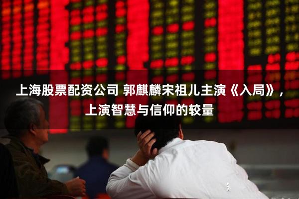 上海股票配资公司 郭麒麟宋祖儿主演《入局》，上演智慧与信仰的较量