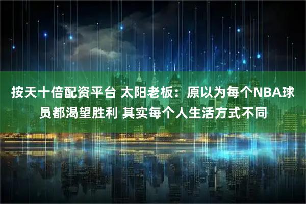 按天十倍配资平台 太阳老板：原以为每个NBA球员都渴望胜利 其实每个人生活方式不同