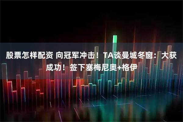 股票怎样配资 向冠军冲击！TA谈曼城冬窗：大获成功！签下塞梅尼奥+格伊