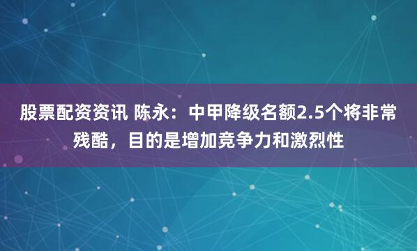 股票配资资讯 陈永：中甲降级名额2.5个将非常残酷，目的是增加竞争力和激烈性