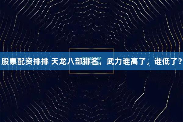 股票配资排排 天龙八部排名，武力谁高了，谁低了？