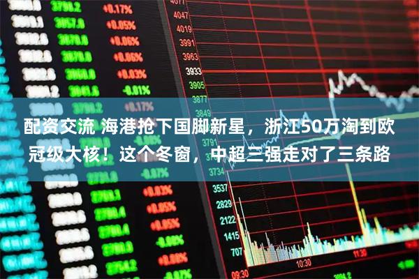 配资交流 海港抢下国脚新星，浙江50万淘到欧冠级大核！这个冬窗，中超三强走对了三条路