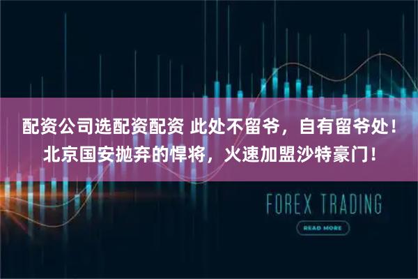 配资公司选配资配资 此处不留爷，自有留爷处！北京国安抛弃的悍将，火速加盟沙特豪门！