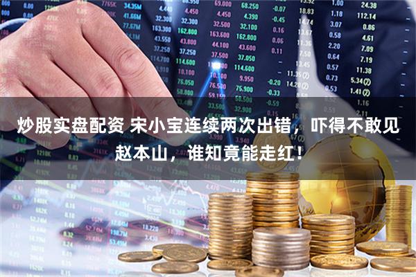 炒股实盘配资 宋小宝连续两次出错，吓得不敢见赵本山，谁知竟能走红！