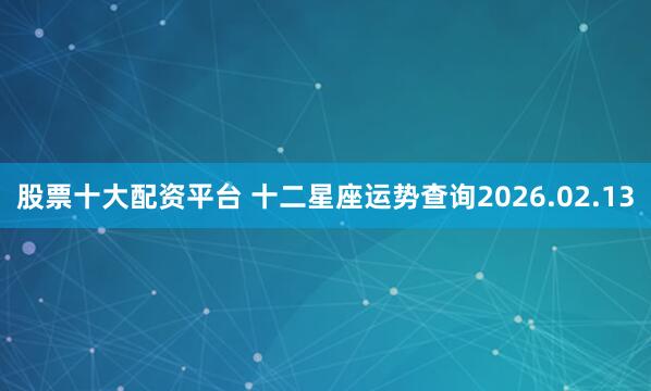股票十大配资平台 十二星座运势查询2026.02.13