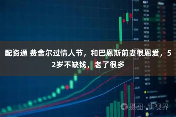 配资通 费舍尔过情人节，和巴恩斯前妻很恩爱，52岁不缺钱，老了很多
