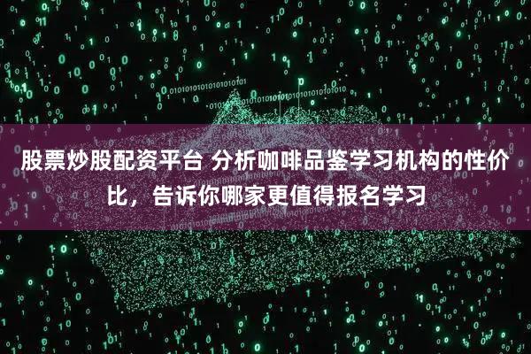 股票炒股配资平台 分析咖啡品鉴学习机构的性价比，告诉你哪家更值得报名学习