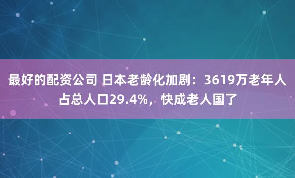 最好的配资公司 日本老龄化加剧：3619万老年人占总人口29.4%，快成老人国了