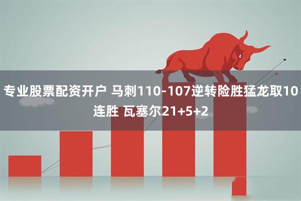 专业股票配资开户 马刺110-107逆转险胜猛龙取10连胜 瓦塞尔21+5+2