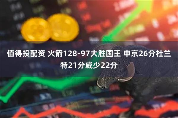 值得投配资 火箭128-97大胜国王 申京26分杜兰特21分威少22分