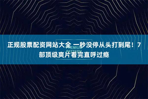 正规股票配资网站大全 一秒没停从头打到尾!7部顶级爽片看完直呼过瘾