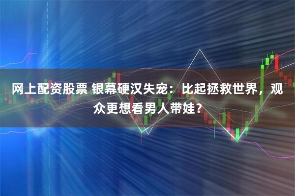 网上配资股票 银幕硬汉失宠：比起拯救世界，观众更想看男人带娃？