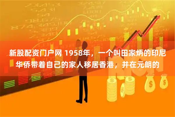 新股配资门户网 1958年，一个叫田家炳的印尼华侨带着自己的家人移居香港，并在元朗的