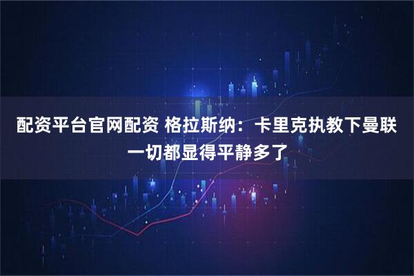 配资平台官网配资 格拉斯纳：卡里克执教下曼联一切都显得平静多了